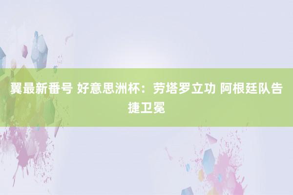 翼最新番号 好意思洲杯：劳塔罗立功 阿根廷队告捷卫冕