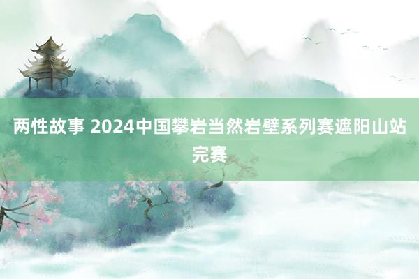 两性故事 2024中国攀岩当然岩壁系列赛遮阳山站完赛