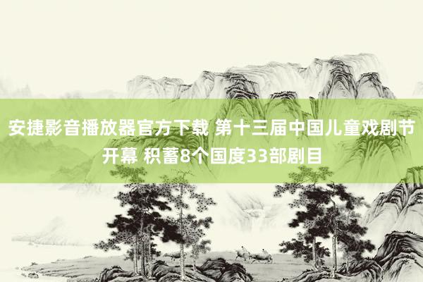 安捷影音播放器官方下载 第十三届中国儿童戏剧节开幕 积蓄8个国度33部剧目