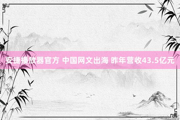 安捷播放器官方 中国网文出海 昨年营收43.5亿元