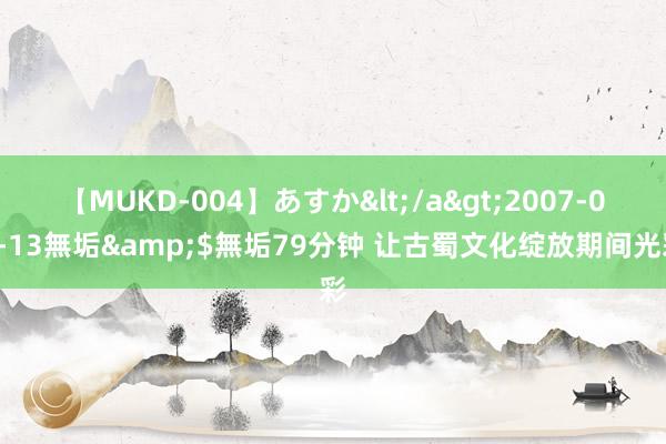 【MUKD-004】あすか</a>2007-09-13無垢&$無垢79分钟 让古蜀文化绽放期间光彩