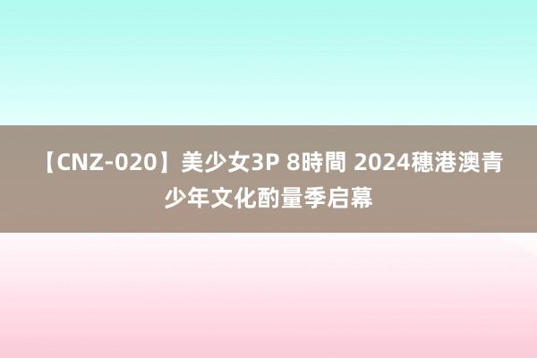 【CNZ-020】美少女3P 8時間 2024穗港澳青少年文化酌量季启幕