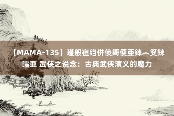 【MAMA-135】瑾般亱绉併倰鎶便亜銇︿笅銇曘亜 武侠之说念：古典武侠演义的魔力