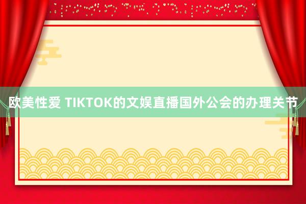 欧美性爱 TIKTOK的文娱直播国外公会的办理关节