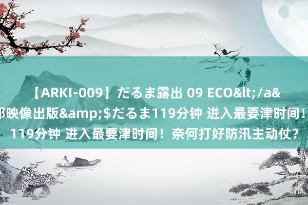 【ARKI-009】だるま露出 09 ECO</a>2008-06-19桃太郎映像出版&$だるま119分钟 进入最要津时间！奈何打好防汛主动仗？