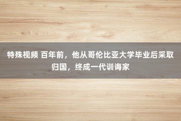 特殊视频 百年前，他从哥伦比亚大学毕业后采取归国，终成一代训诲家