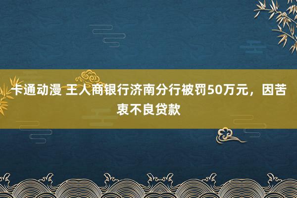 卡通动漫 王人商银行济南分行被罚50万元，因苦衷不良贷款