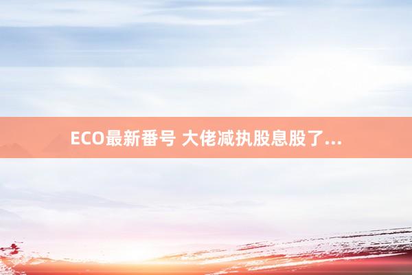 ECO最新番号 大佬减执股息股了...