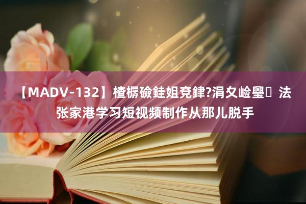 【MADV-132】楂樼礆銈姐兗銉?涓夊崄璺法 张家港学习短视频制作从那儿脱手