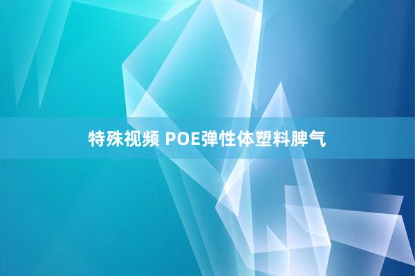 特殊视频 POE弹性体塑料脾气