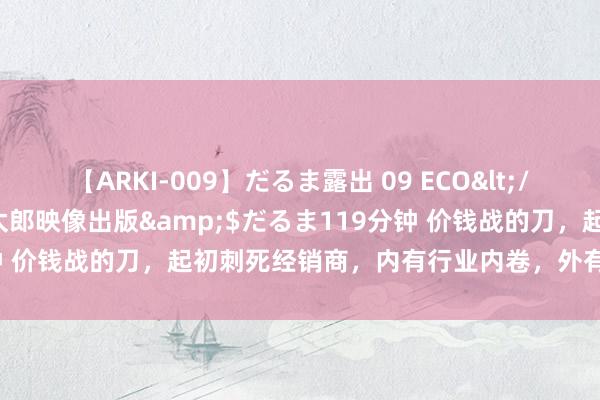 【ARKI-009】だるま露出 09 ECO</a>2008-06-19桃太郎映像出版&$だるま119分钟 价钱战的刀，起初刺死经销商，内有行业内卷，外有新的经销商模式