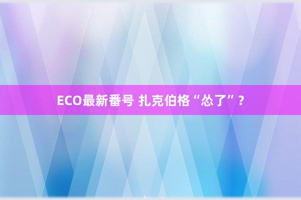 ECO最新番号 扎克伯格“怂了”？