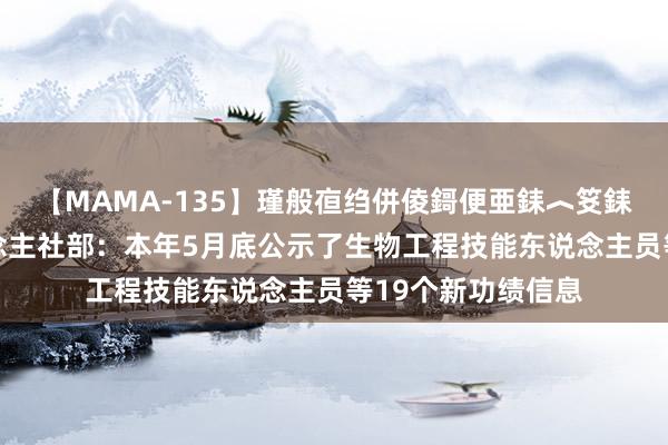 【MAMA-135】瑾般亱绉併倰鎶便亜銇︿笅銇曘亜 关心！东说念主社部：本年5月底公示了生物工程技能东说念主员等19个新功绩信息