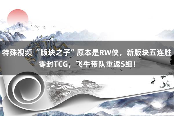 特殊视频 “版块之子”原本是RW侠，新版块五连胜零封TCG，飞牛带队重返S组！