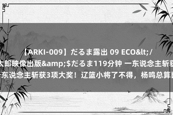 【ARKI-009】だるま露出 09 ECO</a>2008-06-19桃太郎映像出版&$だるま119分钟 一东说念主斩获3项大奖！辽篮小将了不得，杨鸣总算比及他，大韩不愁了