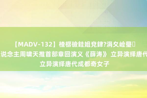 【MADV-132】楂樼礆銈姐兗銉?涓夊崄璺法 鲁奖诗东说念主周啸天推首部章回演义《薛涛》 立异演绎唐代成都奇女子