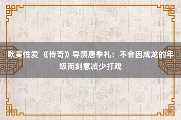 欧美性爱 《传奇》导演唐季礼：不会因成龙的年级而刻意减少打戏