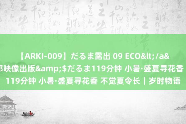 【ARKI-009】だるま露出 09 ECO</a>2008-06-19桃太郎映像出版&$だるま119分钟 小暑·盛夏寻花香 不觉夏令长｜岁时物语