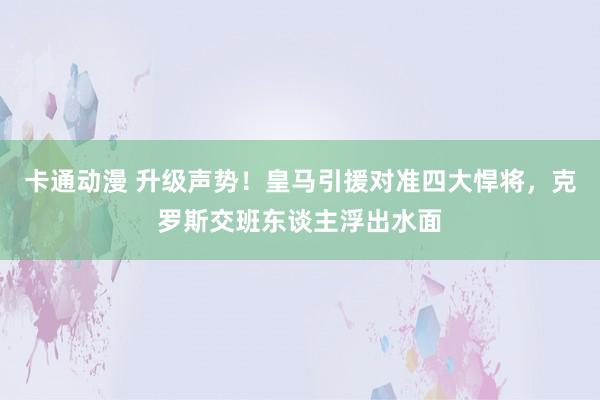 卡通动漫 升级声势！皇马引援对准四大悍将，克罗斯交班东谈主浮出水面