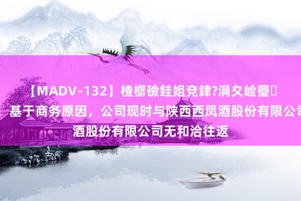 【MADV-132】楂樼礆銈姐兗銉?涓夊崄璺法 众人印务：基于商务原因，公司现时与陕西西凤酒股份有限公司无和洽往返