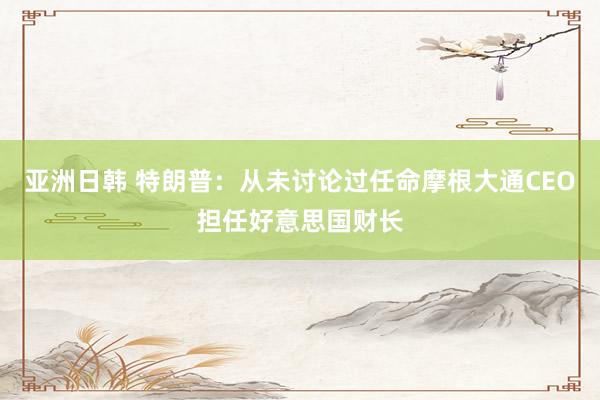 亚洲日韩 特朗普：从未讨论过任命摩根大通CEO担任好意思国财长