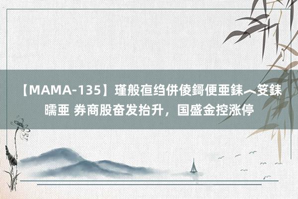 【MAMA-135】瑾般亱绉併倰鎶便亜銇︿笅銇曘亜 券商股奋发抬升，国盛金控涨停