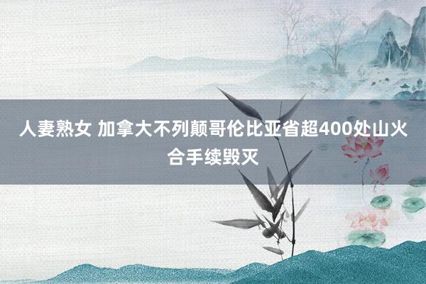 人妻熟女 加拿大不列颠哥伦比亚省超400处山火合手续毁灭