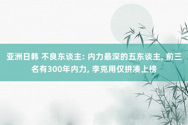 亚洲日韩 不良东谈主: 内力最深的五东谈主， 前三名有300年内力， 李克用仅拼凑上榜