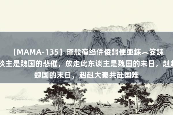 【MAMA-135】瑾般亱绉併倰鎶便亜銇︿笅銇曘亜 不识此东谈主是魏国的悲催，放走此东谈主是魏国的末日，赳赳大秦共赴国难