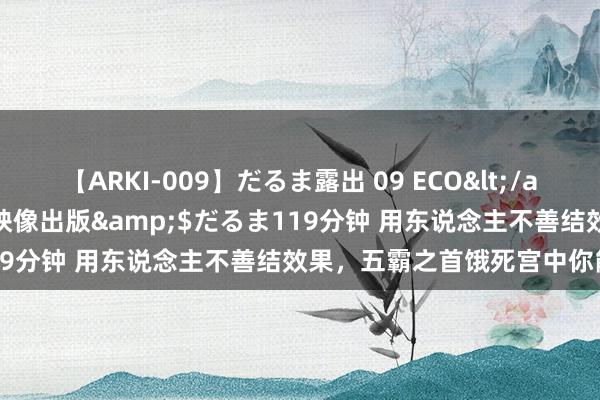 【ARKI-009】だるま露出 09 ECO</a>2008-06-19桃太郎映像出版&$だるま119分钟 用东说念主不善结效果，五霸之首饿死宫中你能怨谁？