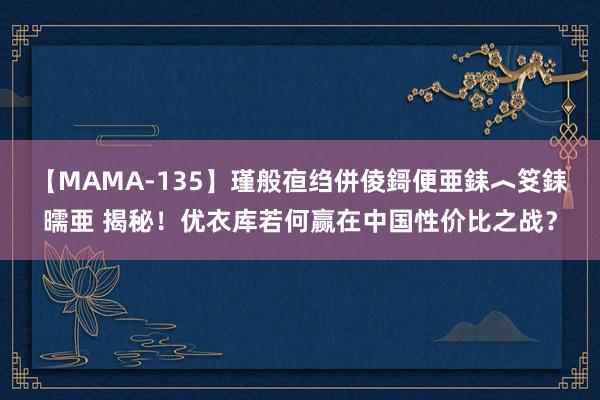 【MAMA-135】瑾般亱绉併倰鎶便亜銇︿笅銇曘亜 揭秘！优衣库若何赢在中国性价比之战？