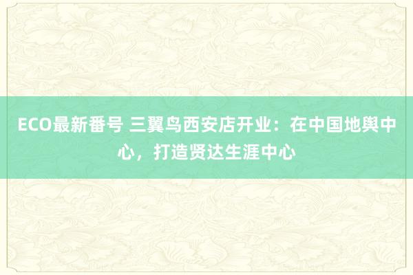 ECO最新番号 三翼鸟西安店开业：在中国地舆中心，打造贤达生涯中心