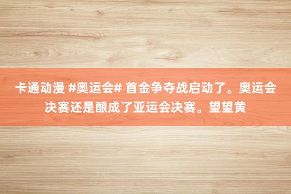 卡通动漫 #奥运会# 首金争夺战启动了。奥运会决赛还是酿成了亚运会决赛。望望黄