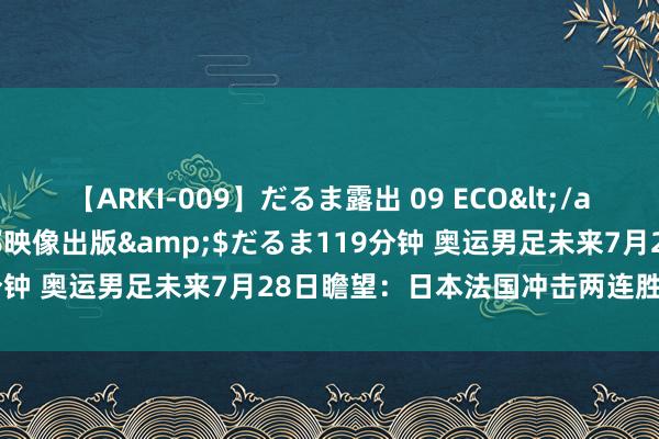 【ARKI-009】だるま露出 09 ECO</a>2008-06-19桃太郎映像出版&$だるま119分钟 奥运男足未来7月28日瞻望：日本法国冲击两连胜+提前出线