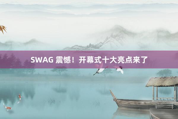 SWAG 震憾！开幕式十大亮点来了