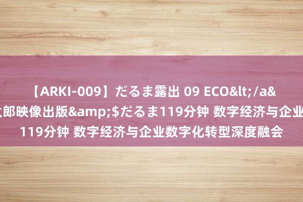 【ARKI-009】だるま露出 09 ECO</a>2008-06-19桃太郎映像出版&$だるま119分钟 数字经济与企业数字化转型深度融会