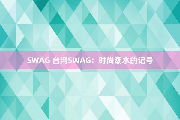 SWAG 台湾SWAG：时尚潮水的记号