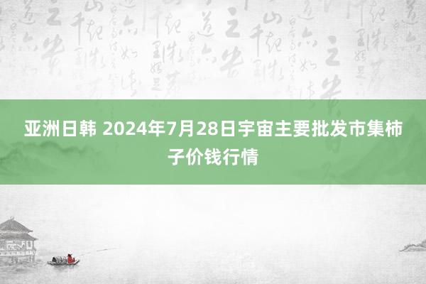 亚洲日韩 2024年7月28日宇宙主要批发市集柿子价钱行情