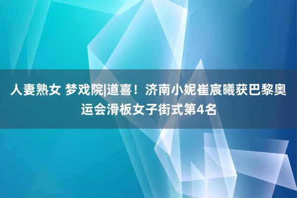 人妻熟女 梦戏院|道喜！济南小妮崔宸曦获巴黎奥运会滑板女子街式第4名