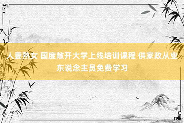 人妻熟女 国度敞开大学上线培训课程 供家政从业东说念主员免费学习