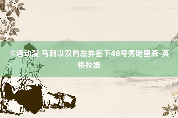 卡通动漫 马刺以双向左券签下48号秀哈里森·英格拉姆