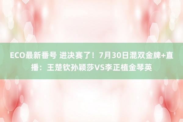 ECO最新番号 进决赛了！7月30日混双金牌+直播：王楚钦孙颖莎VS李正植金琴英