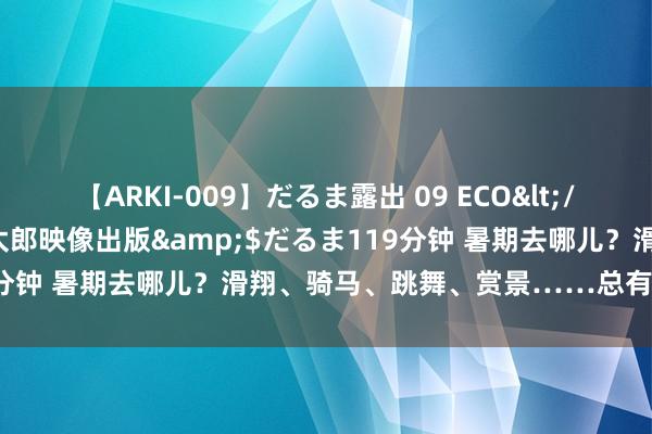 【ARKI-009】だるま露出 09 ECO</a>2008-06-19桃太郎映像出版&$だるま119分钟 暑期去哪儿？滑翔、骑马、跳舞、赏景……总有一款让你心动