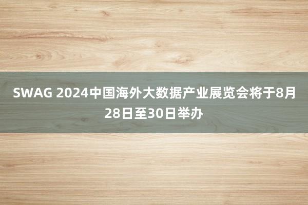 SWAG 2024中国海外大数据产业展览会将于8月28日至30日举办