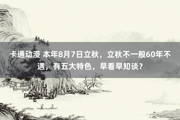 卡通动漫 本年8月7日立秋，立秋不一般60年不遇，有五大特色，早看早知谈？