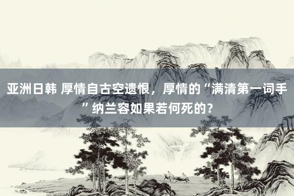 亚洲日韩 厚情自古空遗恨，厚情的“满清第一词手”纳兰容如果若何死的？