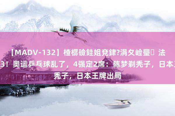 【MADV-132】楂樼礆銈姐兗銉?涓夊崄璺法 4-0，4-3！奥运乒乓球乱了，4强定2席：陈梦剃秃子，日本王牌出局