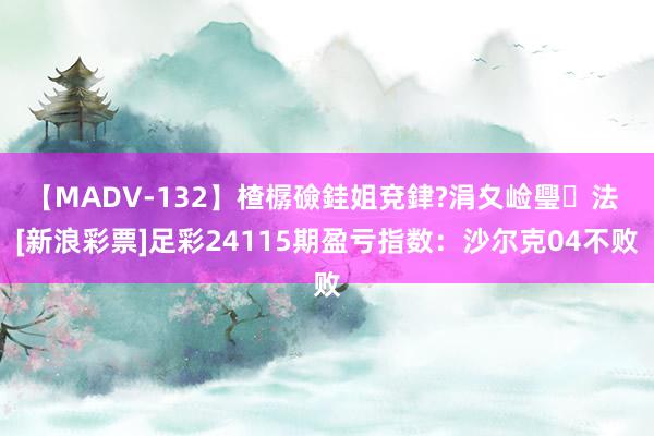 【MADV-132】楂樼礆銈姐兗銉?涓夊崄璺法 [新浪彩票]足彩24115期盈亏指数：沙尔克04不败