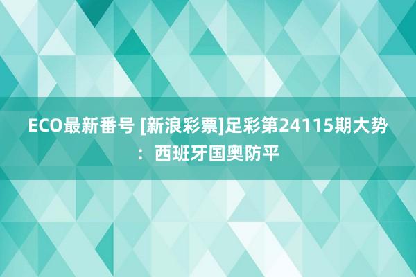 ECO最新番号 [新浪彩票]足彩第24115期大势：西班牙国奥防平