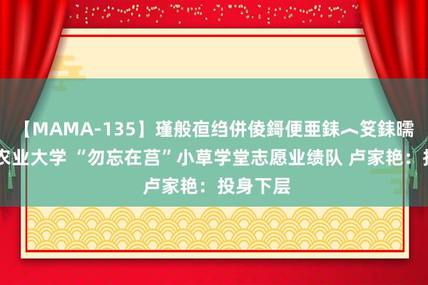 【MAMA-135】瑾般亱绉併倰鎶便亜銇︿笅銇曘亜 山东农业大学 “勿忘在莒”小草学堂志愿业绩队 卢家艳：投身下层